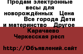 Продам электронные весы для новорождённых › Цена ­ 1 500 - Все города Дети и материнство » Другое   . Карачаево-Черкесская респ.